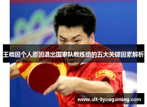 王皓因个人原因退出国家队教练组的五大关键因素解析