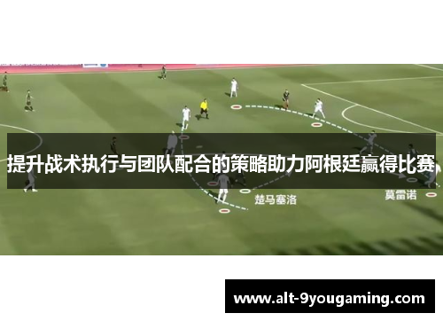 提升战术执行与团队配合的策略助力阿根廷赢得比赛